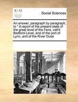 An Answer, Paragraph by Paragraph, to * a Report of the Present State of the Great Level of the Fens, Call'd Bedford-Level, and of the Port of Lynn, and of the River Ouse