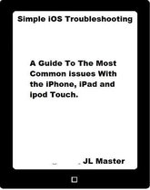 Simple iOS Troubleshooting: A Guide to the Most Common Issues with the iPhone, iPad and iPod Touch