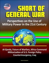 Short of General War: Perspectives on the Use of Military Power in the 21st Century - Al-Qaeda, Future of Warfare, Africa Command, Militarization of U.S. Foreign Policy, Counterinsurgency, Iraq