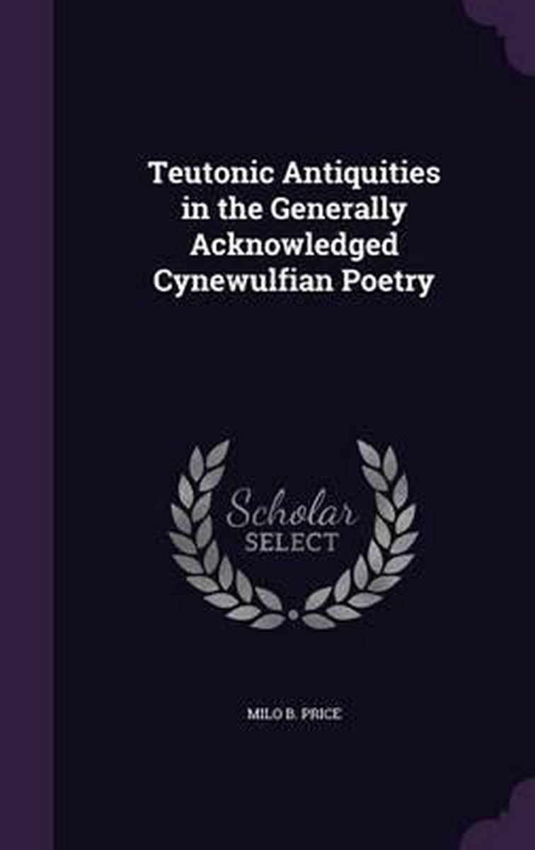 Teutonic Antiquities In The Generally Acknowledged Cynewulfian Poetry van Milo B Price