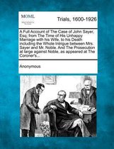 A Full Account of the Case of John Sayer, Esq; From the Time of His Unhappy Marriage with His Wife, to His Death Including the Whole Intrigue Betwee