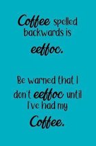 Coffee Spelled Backwards Is Eeffoc. Be Warned That I Don't Eeffoc Until I've Had My Eeffoc.