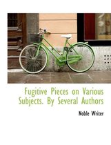 Fugitive Pieces on Various Subjects. by Several Authors