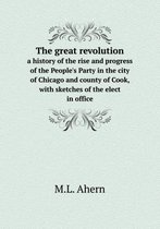 The great revolution a history of the rise and progress of the People's Party in the city of Chicago and county of Cook, with sketches of the elect in office