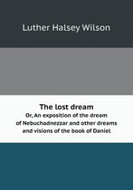 The lost dream Or, An exposition of the dream of Nebuchadnezzar and other dreams and visions of the book of Daniel