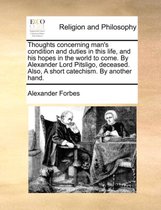 Thoughts Concerning Man's Condition and Duties in This Life, and His Hopes in the World to Come. by Alexander Lord Pitsligo, Deceased. Also, a Short Catechism. by Another Hand.