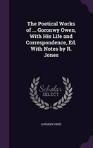 The Poetical Works of ... Goronwy Owen, with His Life and Correspondence, Ed. with Notes by R. Jones