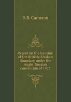 Report on the location of the British-Alaskan Boundary under the Anglo-Russian convention of 1825