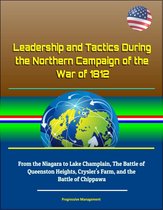 Leadership and Tactics During the Northern Campaign of the War of 1812: From the Niagara to Lake Champlain, The Battle of Queenston Heights, Crysler's Farm, and the Battle of Chippawa