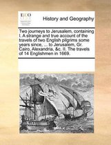 Two Journeys to Jerusalem, Containing I. a Strange and True Account of the Travels of Two English Pilgrims Some Years Since, ... to Jerusalem, Gr. Cairo, Alexandria, &C. II. the Tr