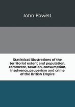 Statistical Illustrations of the Territorial Extent and Population, Commerce, Taxation, Consumption, Insolvency, Pauperism and Crime of the British Empire