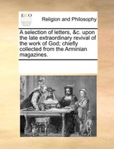 A Selection of Letters, &C. Upon the Late Extraordinary Revival of the Work of God; Chiefly Collected from the Arminian Magazines.