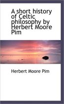 A Short History of Celtic Philosophy by Herbert Moore Pim