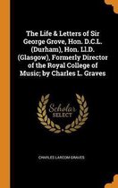 The Life & Letters of Sir George Grove, Hon. D.C.L. (Durham), Hon. LL.D. (Glasgow), Formerly Director of the Royal College of Music; By Charles L. Graves