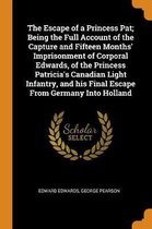 The Escape of a Princess Pat; Being the Full Account of the Capture and Fifteen Months' Imprisonment of Corporal Edwards, of the Princess Patricia's Canadian Light Infantry, and His Final Esc