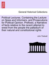 Political Lectures. Containing the Lecture on Spies and Informers, and Prosecutions for Political Opinion. Prefixed, a Narrative of Facts Relative to the Recent Attempt to Wrest from the Peop