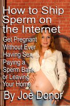 How to Ship Sperm on the Internet: Get Pregnant Without Ever Having Sex, Paying a Sperm Bank, or Leaving Your Home