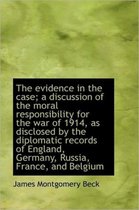 The Evidence in the Case; A Discussion of the Moral Responsibility for the War of 1914, as Disclosed
