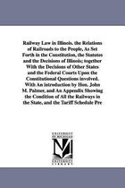 Railway Law in Illinois. the Relations of Railroads to the People, as Set Forth in the Constitution, the Statutes and the Decisions of Illinois; Together with the Decisions of Othe