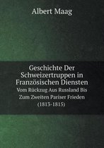 Geschichte Der Schweizertruppen in Franzoesischen Diensten Vom Ruckzug Aus Russland Bis Zum Zweiten Pariser Frieden (1813-1815)