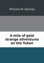 A mile of gold strange adventures on the Yukon