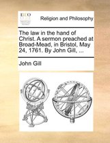 The Law in the Hand of Christ. a Sermon Preached at Broad-Mead, in Bristol, May 24, 1761. by John Gill, ...