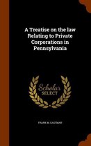 A Treatise on the Law Relating to Private Corporations in Pennsylvania