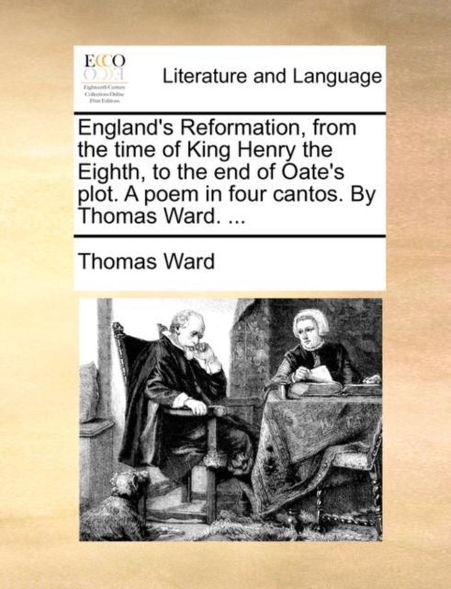 England's Reformation, from the Time of King Henry the Eighth, to the End of Oate's Plot. a Poem in Four Cantos. by Thomas Ward. ... - Thomas Ward
