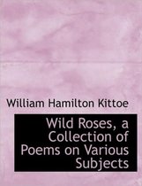 Wild Roses, a Collection of Poems on Various Subjects