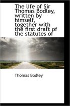 The Life of Sir Thomas Bodley, Written by Himself, Together with the First Draft of the Statutes of