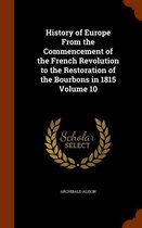 History of Europe from the Commencement of the French Revolution to the Restoration of the Bourbons in 1815 Volume 10