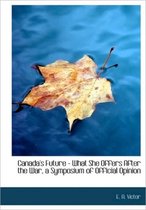 Canada's Future - What She Offers After the War, a Symposium of Official Opinion