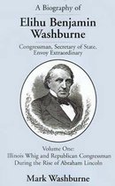 A Biography of Elihu Benjamin Washburne: Congressman, Secretary of State, Envoy Extraordinary. Volume One