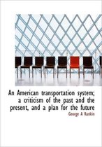 An American Transportation System; A Criticism of the Past and the Present, and a Plan for the Futur