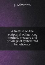 A treatise on the scriptural obligation, method, measure and privilege of systemized beneficence