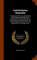 Antitrinitarian Biography: Or Sketches of the Lives and Writings of Distinguished Antitrinitarians