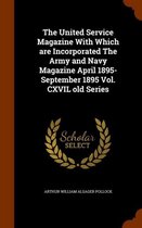 The United Service Magazine with Which Are Incorporated the Army and Navy Magazine April 1895- September 1895 Vol. CXVIL Old Series