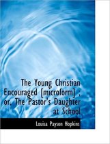 The Young Christian Encouraged [Microform]; Or, the Pastor's Daughter at School
