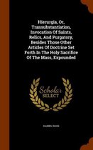 Hierurgia, Or, Transubstantiation, Invocation of Saints, Relics, and Purgatory, Besides Those Other Articles of Doctrine Set Forth in the Holy Sacrifice of the Mass, Expounded