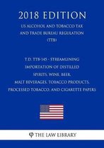 T.D. Ttb-145 - Streamlining Importation of Distilled Spirits, Wine, Beer, Malt Beverages, Tobacco Products, Processed Tobacco, and Cigarette Papers (Us Alcohol and Tobacco Tax and Trade Burea
