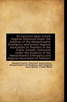 Six Lectures Upon School Hygiene Delivered Under the Auspices of the Massachusetts Emergency and Sch