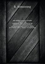 The modern practice of boiler engineering, containing observations on the construction of steam boilers; and upon furnances used for smoke prevention, with a chapter on explosions