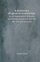 A Dictionary of General Knowledge Or, an Explanation of Words and Things Connected with All the Arts and Sciences