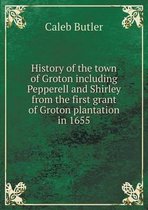 History of the town of Groton including Pepperell and Shirley from the first grant of Groton plantation in 1655