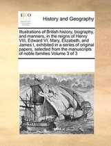 Illustrations of British history, biography, and manners, in the reigns of Henry VIII, Edward VI, Mary, Elizabeth, and James I, exhibited in a series of original papers, selected from the man