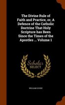 The Divine Rule of Faith and Practice, Or, a Defence of the Catholic Doctrine That Holy Scripture Has Been Since the Times of the Apostles ... Volume 1