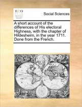 A Short Account of the Differences of His Electoral Highness, with the Chapter of Hildesheim, in the Year 1711. Done from the French.