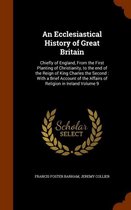 An Ecclesiastical History of Great Britain: Chiefly of England, from the First Planting of Christianity, to the End of the Reign of King Charles the Second