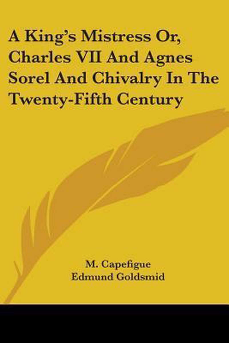 A King's Mistress Or, Charles Vii And Agnes Sorel And Chivalry In The Twenty-fifth Century van Capefigue