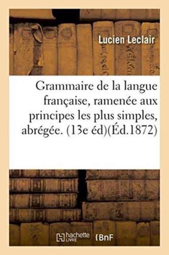 Grammaire de la Langue Fran aise, Ramen e Aux Principes Les Plus Simples, Grammaire Abr g e. 13e d.